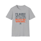 I'd Agree With You T-Shirt