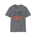 I'd Agree With You T-Shirt