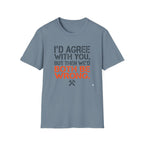 I'd Agree With You T-Shirt