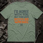I'd Agree With You T-Shirt